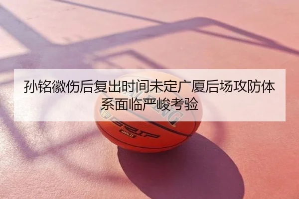 孙铭徽伤后复出时间未定广厦后场攻防体系面临严峻考验