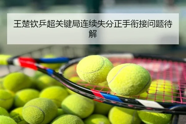 王楚钦乒超关键局连续失分正手衔接问题待解