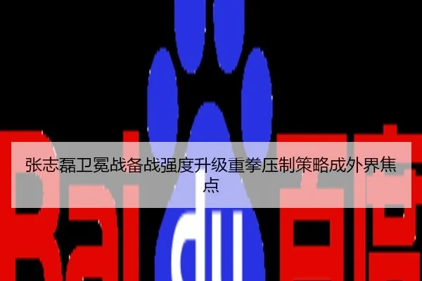 张志磊卫冕战备战强度升级重拳压制策略成外界焦点
