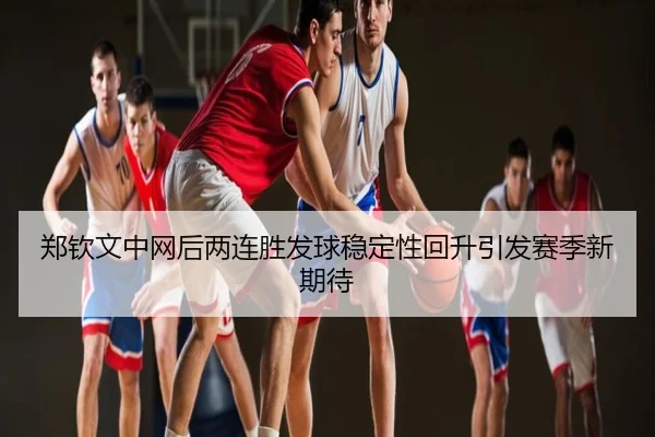 郑钦文中网后两连胜发球稳定性回升引发赛季新期待