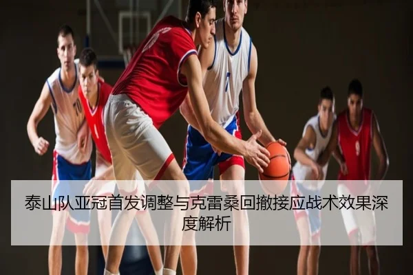 泰山队亚冠首发调整与克雷桑回撤接应战术效果深度解析