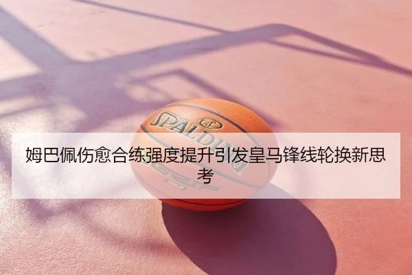 姆巴佩伤愈合练强度提升引发皇马锋线轮换新思考
