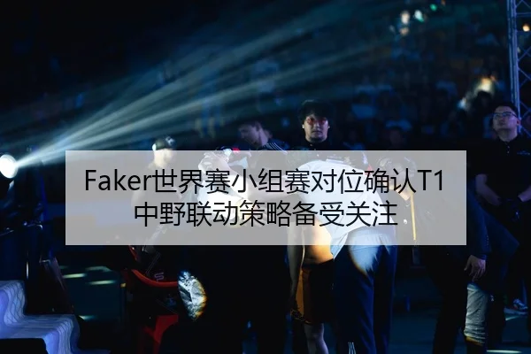Faker世界赛小组赛对位确认T1中野联动策略备受关注