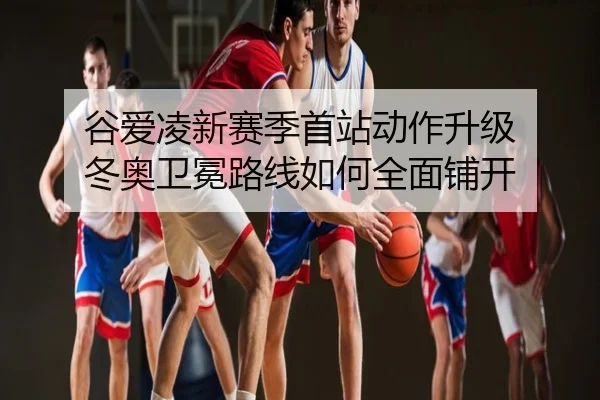 谷爱凌新赛季首站动作升级 冬奥卫冕路线如何全面铺开